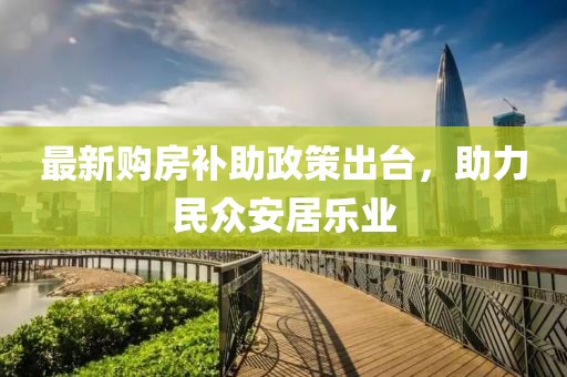 最新购房补助政策出台，助力民众安居乐业