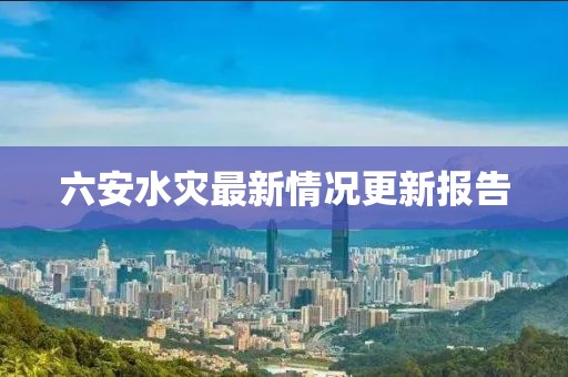 六安水灾最新情况更新报告