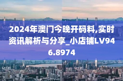 2024年澳门今晚开码料,实时资讯解析与分享_小店铺LV946.8974