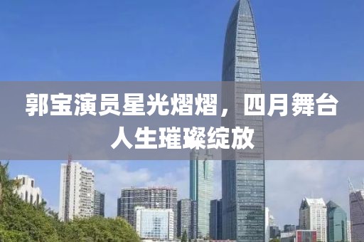 郭宝演员星光熠熠，四月舞台人生璀璨绽放