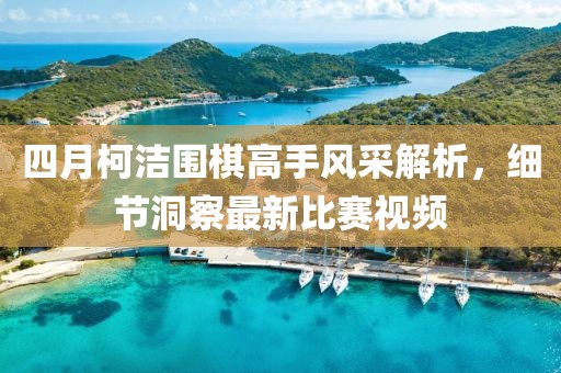 四月柯洁围棋高手风采解析，细节洞察最新比赛视频