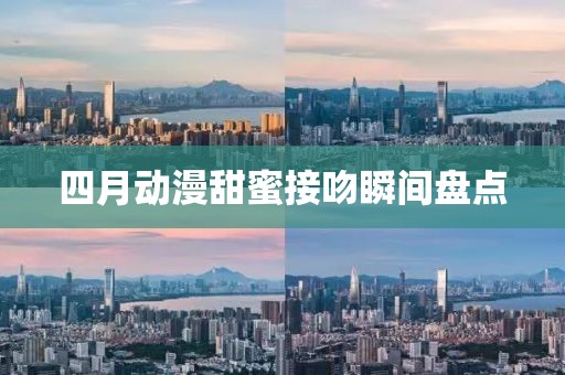 四月动漫甜蜜接吻瞬间盘点