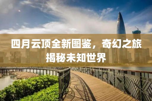 四月云顶全新图鉴，奇幻之旅揭秘未知世界