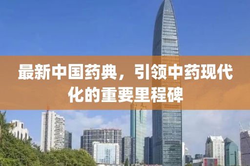 最新中国药典，引领中药现代化的重要里程碑