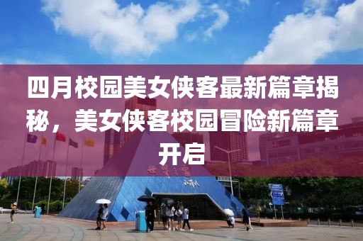 四月校园美女侠客最新篇章揭秘，美女侠客校园冒险新篇章开启