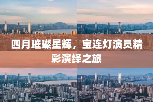 四月璀璨星辉，宝连灯演员精彩演绎之旅