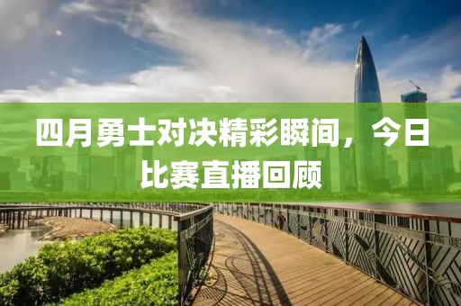 四月勇士对决精彩瞬间，今日比赛直播回顾