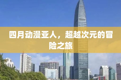 四月动漫亚人，超越次元的冒险之旅