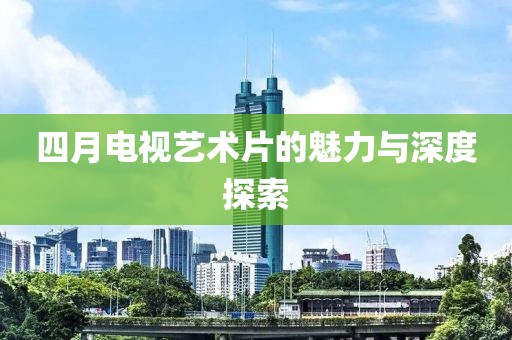 四月电视艺术片的魅力与深度探索