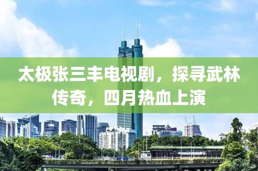 太极张三丰电视剧，探寻武林传奇，四月热血上演