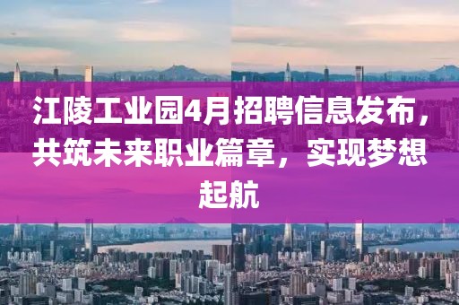 江陵工业园4月招聘信息发布，共筑未来职业篇章，实现梦想起航