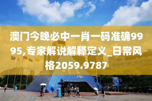 澳门今晚必中一肖一码准确9995,专家解说解释定义_日常风格2059.9787