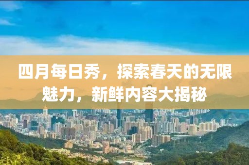 四月每日秀，探索春天的无限魅力，新鲜内容大揭秘