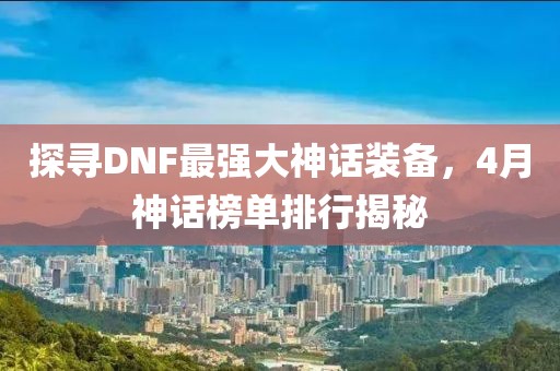 探寻DNF最强大神话装备，4月神话榜单排行揭秘