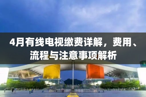 4月有线电视缴费详解，费用、流程与注意事项解析