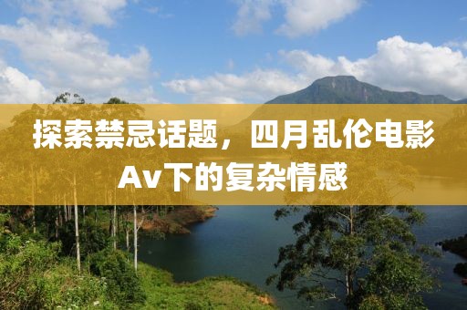 探索禁忌话题，四月乱伦电影Av下的复杂情感