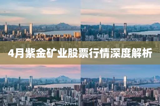 4月紫金矿业股票行情深度解析