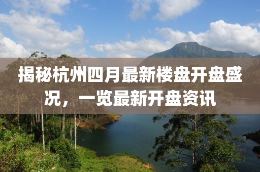 揭秘杭州四月最新楼盘开盘盛况，一览最新开盘资讯