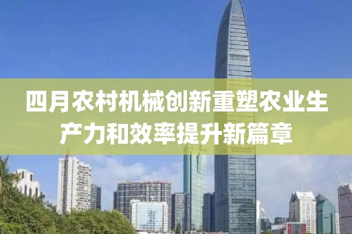 四月农村机械创新重塑农业生产力和效率提升新篇章