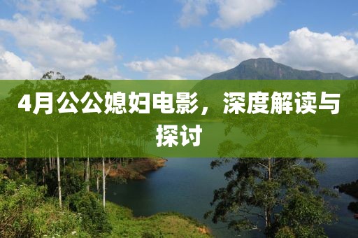 4月公公媳妇电影，深度解读与探讨