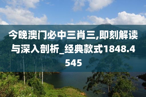今晚澳门必中三肖三,即刻解读与深入剖析_经典款式1848.4545