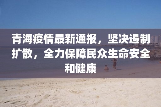青海疫情最新通报，坚决遏制扩散，全力保障民众生命安全和健康