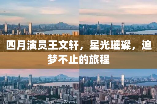 四月演员王文轩，星光璀璨，追梦不止的旅程