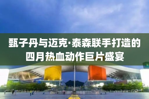甄子丹与迈克·泰森联手打造的四月热血动作巨片盛宴