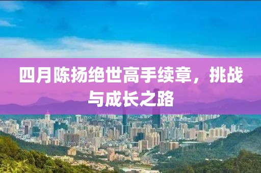 四月陈扬绝世高手续章，挑战与成长之路