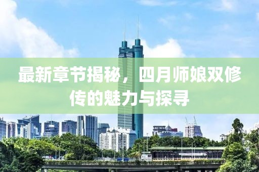 最新章节揭秘，四月师娘双修传的魅力与探寻