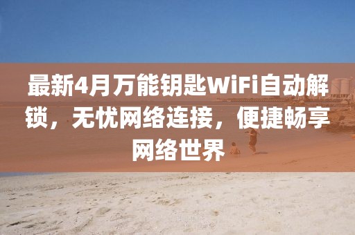 最新4月万能钥匙WiFi自动解锁，无忧网络连接，便捷畅享网络世界
