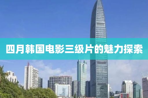 四月韩国电影三级片的魅力探索