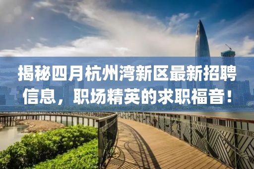 揭秘四月杭州湾新区最新招聘信息，职场精英的求职福音！