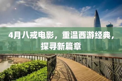4月八戒电影，重温西游经典，探寻新篇章