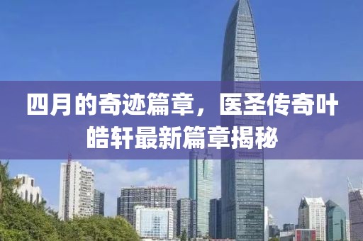 四月的奇迹篇章，医圣传奇叶皓轩最新篇章揭秘