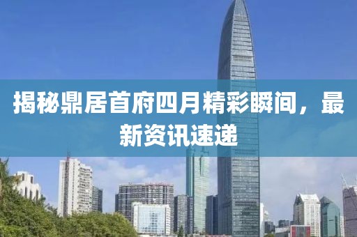揭秘鼎居首府四月精彩瞬间，最新资讯速递