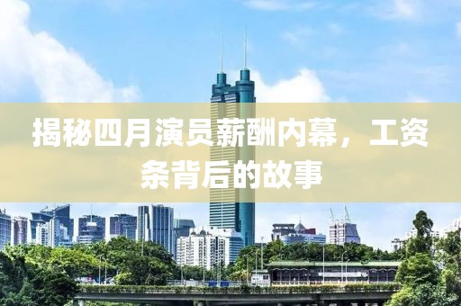 揭秘四月演员薪酬内幕，工资条背后的故事