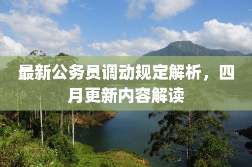 最新公务员调动规定解析，四月更新内容解读