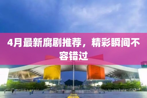 4月最新腐剧推荐，精彩瞬间不容错过