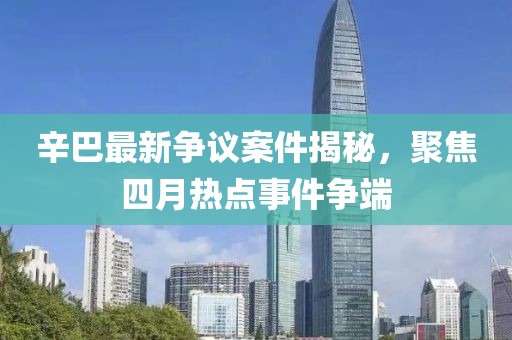 辛巴最新争议案件揭秘，聚焦四月热点事件争端