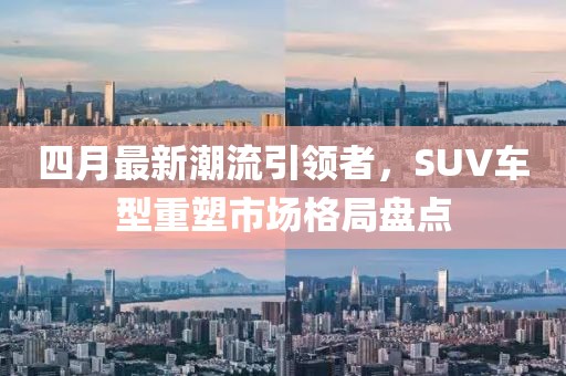 四月最新潮流引领者，SUV车型重塑市场格局盘点