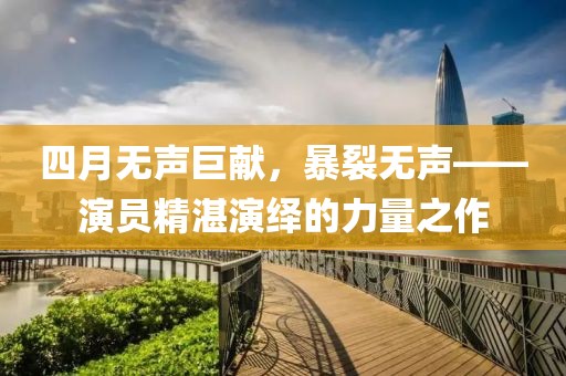 四月无声巨献，暴裂无声——演员精湛演绎的力量之作