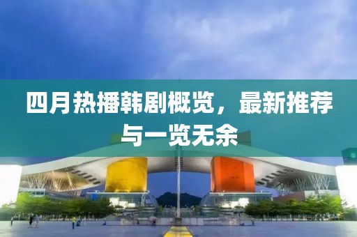四月热播韩剧概览，最新推荐与一览无余