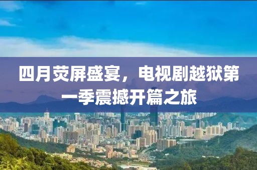四月荧屏盛宴，电视剧越狱第一季震撼开篇之旅