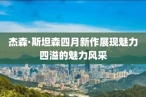 杰森·斯坦森四月新作展现魅力四溢的魅力风采
