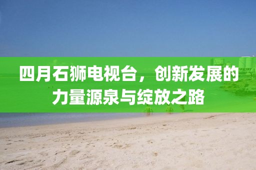 四月石狮电视台，创新发展的力量源泉与绽放之路