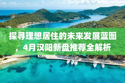 探寻理想居住的未来发展蓝图，4月汉阳新盘推荐全解析