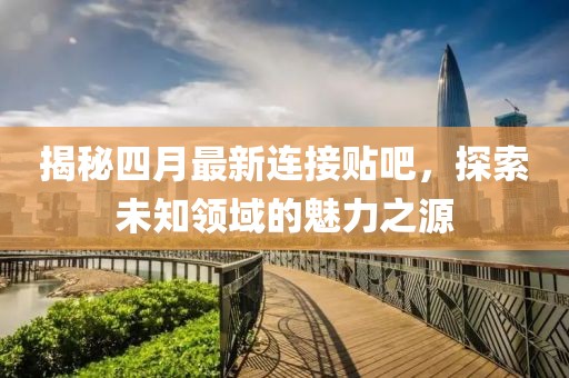 揭秘四月最新连接贴吧，探索未知领域的魅力之源