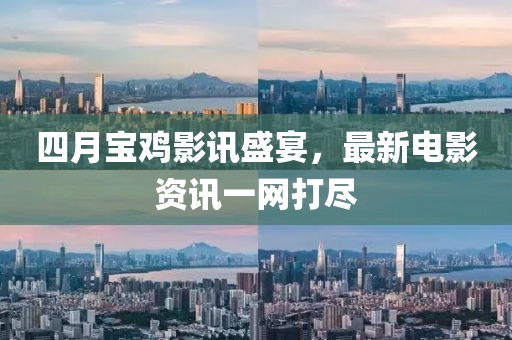 四月宝鸡影讯盛宴，最新电影资讯一网打尽