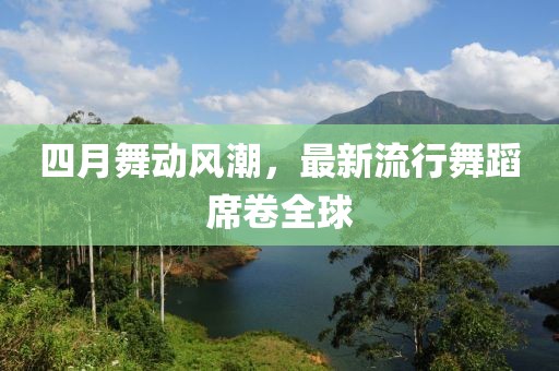 四月舞动风潮，最新流行舞蹈席卷全球